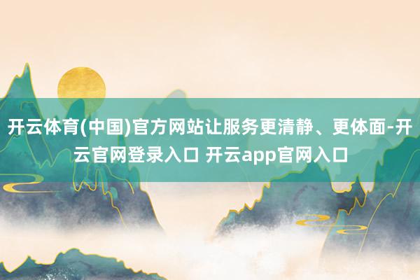 开云体育(中国)官方网站让服务更清静、更体面-开云官网登录入口 开云app官网入口