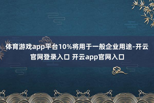 体育游戏app平台10%将用于一般企业用途-开云官网登录入口 开云app官网入口