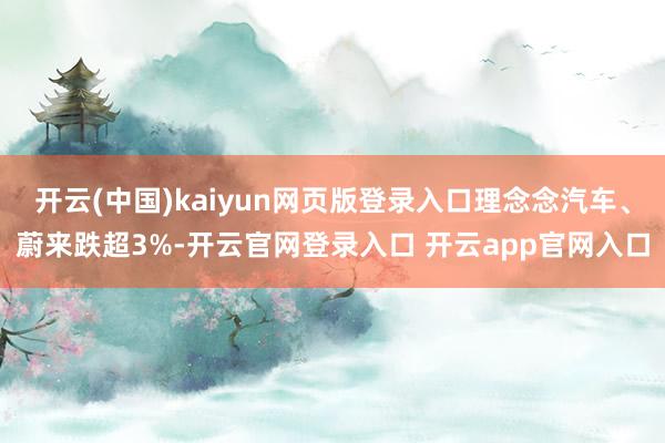 开云(中国)kaiyun网页版登录入口理念念汽车、蔚来跌超3%-开云官网登录入口 开云app官网入口