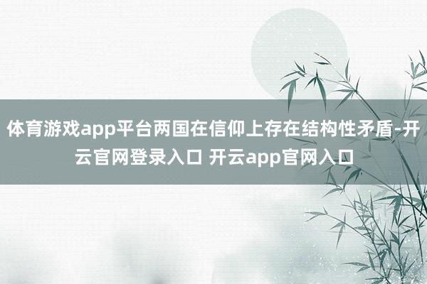 体育游戏app平台两国在信仰上存在结构性矛盾-开云官网登录入口 开云app官网入口