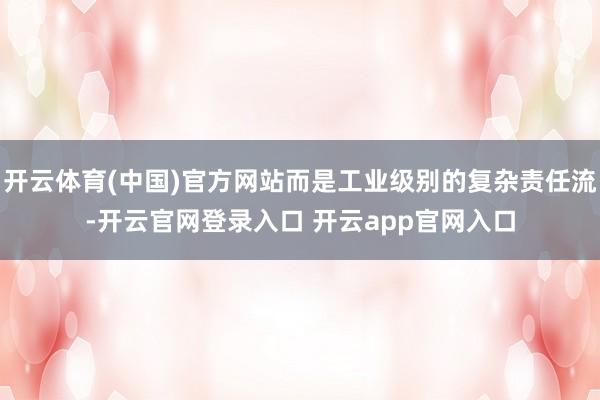 开云体育(中国)官方网站而是工业级别的复杂责任流-开云官网登录入口 开云app官网入口