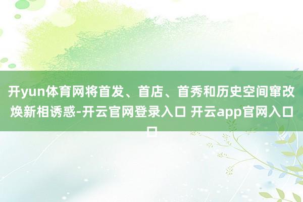 开yun体育网将首发、首店、首秀和历史空间窜改焕新相诱惑-开云官网登录入口 开云app官网入口