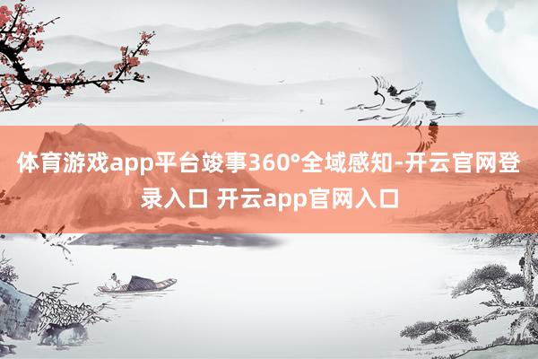 体育游戏app平台竣事360°全域感知-开云官网登录入口 开云app官网入口