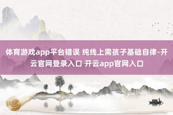 体育游戏app平台错误 纯线上需孩子基础自律-开云官网登录入口 开云app官网入口