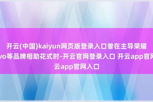 开云(中国)kaiyun网页版登录入口曾在主导荣耀、 vivo等品牌相助花式时-开云官网登录入口 开云app官网入口