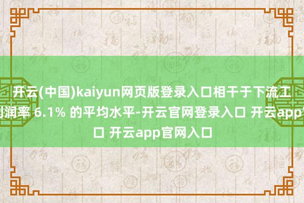 开云(中国)kaiyun网页版登录入口相干于下流工业企业利润率 6.1% 的平均水平-开云官网登录入口 开云app官网入口