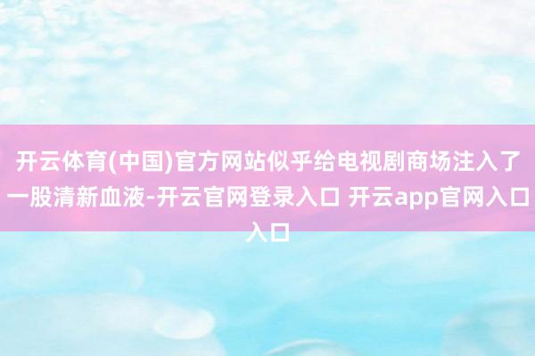 开云体育(中国)官方网站似乎给电视剧商场注入了一股清新血液-开云官网登录入口 开云app官网入口
