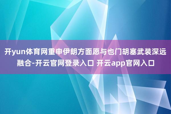 开yun体育网重申伊朗方面愿与也门胡塞武装深远融合-开云官网登录入口 开云app官网入口