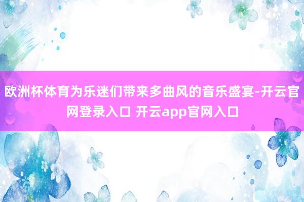 欧洲杯体育为乐迷们带来多曲风的音乐盛宴-开云官网登录入口 开云app官网入口