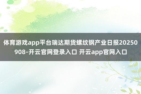 体育游戏app平台瑞达期货螺纹钢产业日报20250908-开云官网登录入口 开云app官网入口