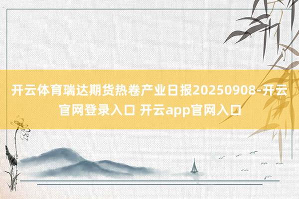 开云体育瑞达期货热卷产业日报20250908-开云官网登录入口 开云app官网入口