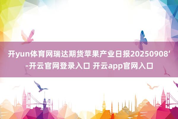 开yun体育网瑞达期货苹果产业日报20250908‘-开云官网登录入口 开云app官网入口