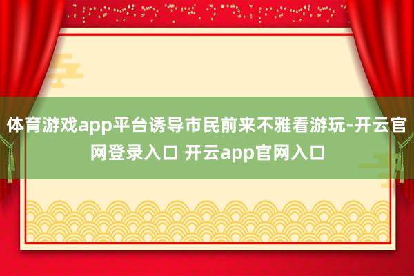 体育游戏app平台诱导市民前来不雅看游玩-开云官网登录入口 开云app官网入口