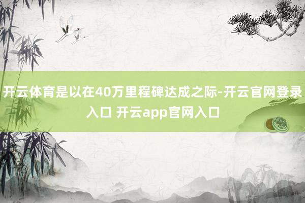 开云体育是以在40万里程碑达成之际-开云官网登录入口 开云app官网入口