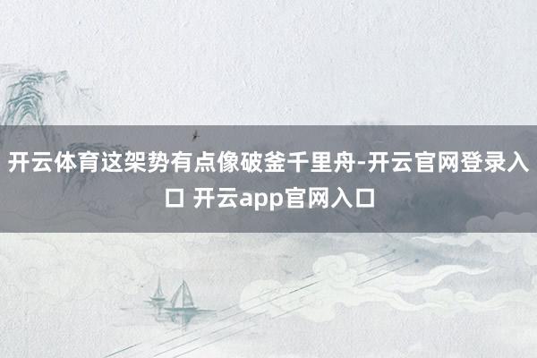 开云体育这架势有点像破釜千里舟-开云官网登录入口 开云app官网入口