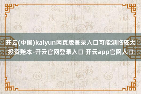 开云(中国)kaiyun网页版登录入口可能濒临较大投资赔本-开云官网登录入口 开云app官网入口