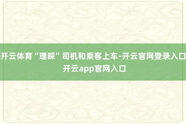 开云体育“理睬”司机和乘客上车-开云官网登录入口 开云app官网入口