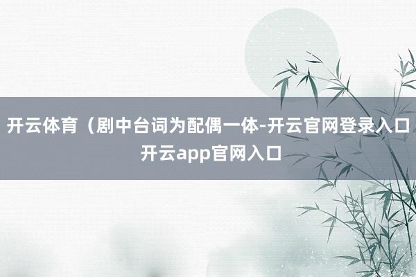 开云体育(剧中台词为配偶一体-开云官网登录入口 开云app官网入口