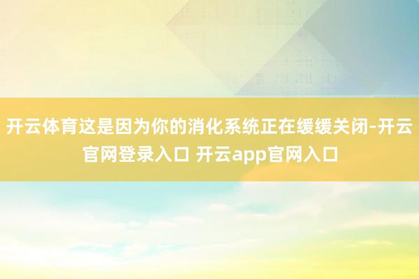 开云体育这是因为你的消化系统正在缓缓关闭-开云官网登录入口 开云app官网入口