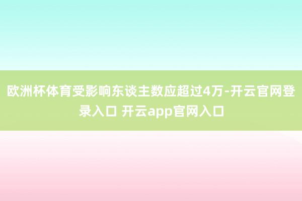 欧洲杯体育受影响东谈主数应超过4万-开云官网登录入口 开云app官网入口