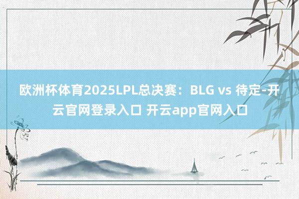 欧洲杯体育2025LPL总决赛:BLG vs 待定-开云官网登录入口 开云app官网入口