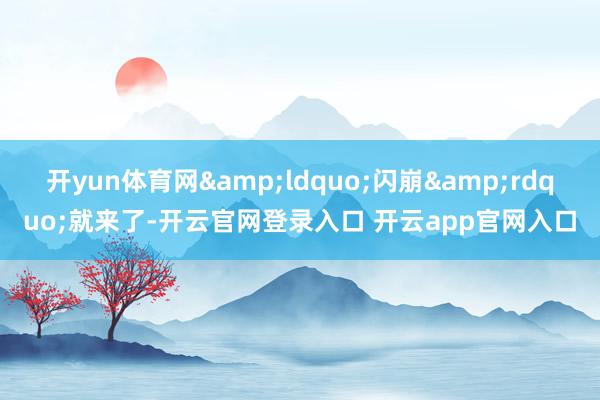 开yun体育网“闪崩”就来了-开云官网登录入口 开云app官网入口