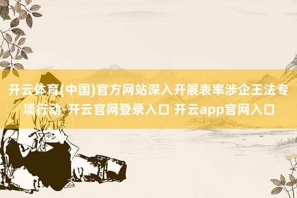开云体育(中国)官方网站深入开展表率涉企王法专项行动-开云官网登录入口 开云app官网入口