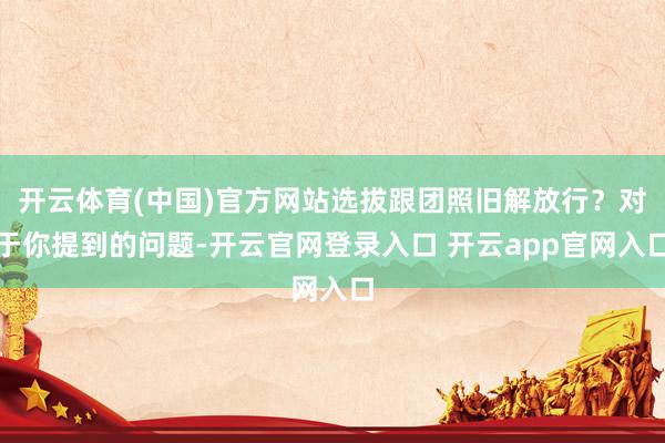 开云体育(中国)官方网站选拔跟团照旧解放行?对于你提到的问题-开云官网登录入口 开云app官网入口