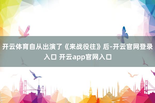 开云体育自从出演了《来战役往》后-开云官网登录入口 开云app官网入口