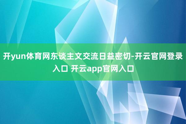 开yun体育网东谈主文交流日益密切-开云官网登录入口 开云app官网入口