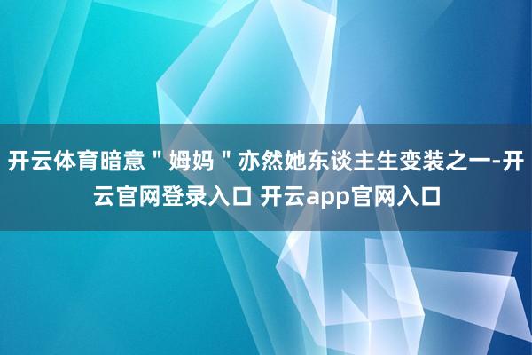 开云体育暗意"姆妈"亦然她东谈主生变装之一-开云官网登录入口 开云app官网入口