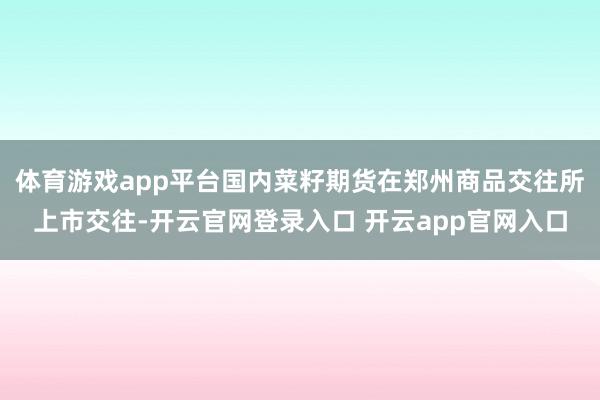 体育游戏app平台国内菜籽期货在郑州商品交往所上市交往-开云官网登录入口 开云app官网入口