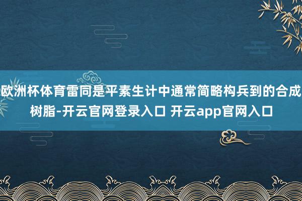 欧洲杯体育雷同是平素生计中通常简略构兵到的合成树脂-开云官网登录入口 开云app官网入口