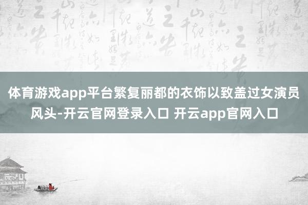 体育游戏app平台繁复丽都的衣饰以致盖过女演员风头-开云官网登录入口 开云app官网入口
