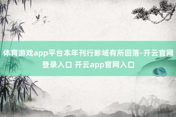 体育游戏app平台本年刊行畛域有所回落-开云官网登录入口 开云app官网入口