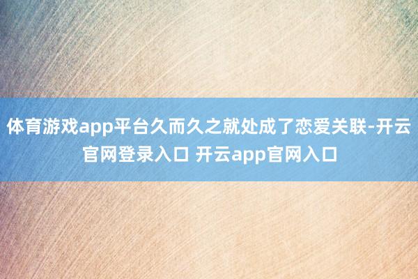 体育游戏app平台久而久之就处成了恋爱关联-开云官网登录入口 开云app官网入口