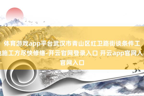 体育游戏app平台武汉市青山区红卫路街谈条件工地施工方尽快修缮-开云官网登录入口 开云app官网入口