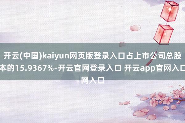 开云(中国)kaiyun网页版登录入口占上市公司总股本的15.9367%-开云官网登录入口 开云app官网入口