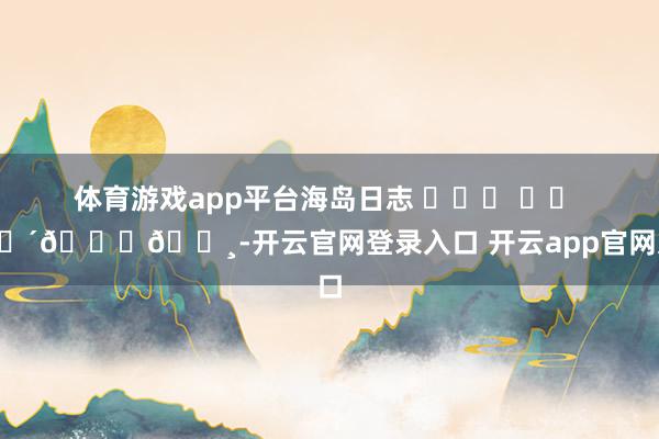 体育游戏app平台海岛日志 ⛅˖⸂ ‎⟡ 🌴𓈒𓏸-开云官网登录入口 开云app官网入口