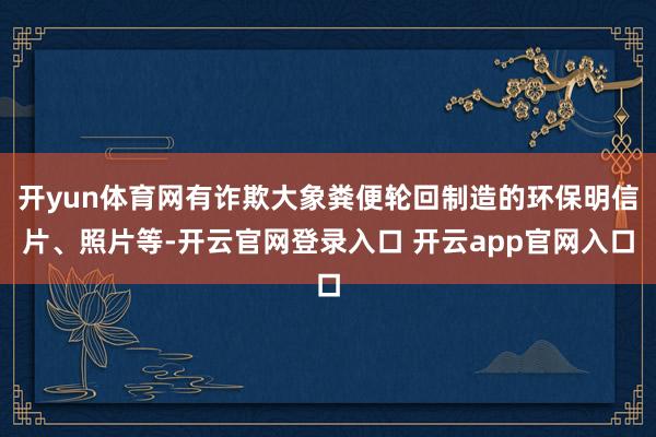 开yun体育网有诈欺大象粪便轮回制造的环保明信片、照片等-开云官网登录入口 开云app官网入口