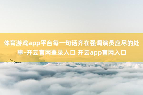 体育游戏app平台每一句话齐在强调演员应尽的处事-开云官网登录入口 开云app官网入口