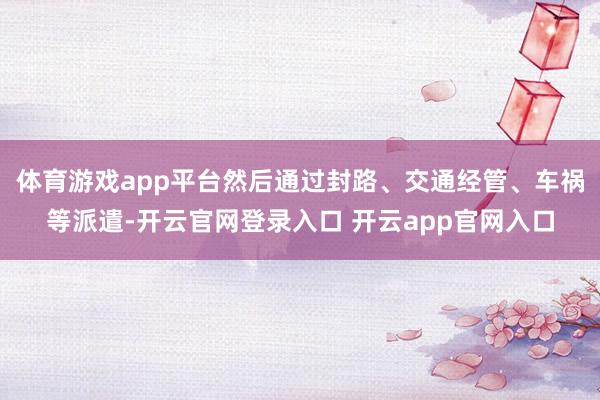体育游戏app平台然后通过封路、交通经管、车祸等派遣-开云官网登录入口 开云app官网入口