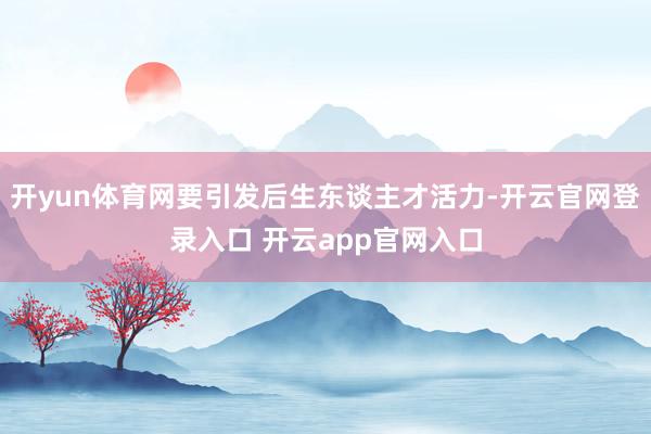 开yun体育网要引发后生东谈主才活力-开云官网登录入口 开云app官网入口