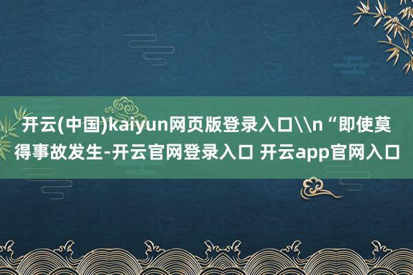 开云(中国)kaiyun网页版登录入口\n“即使莫得事故发生-开云官网登录入口 开云app官网入口