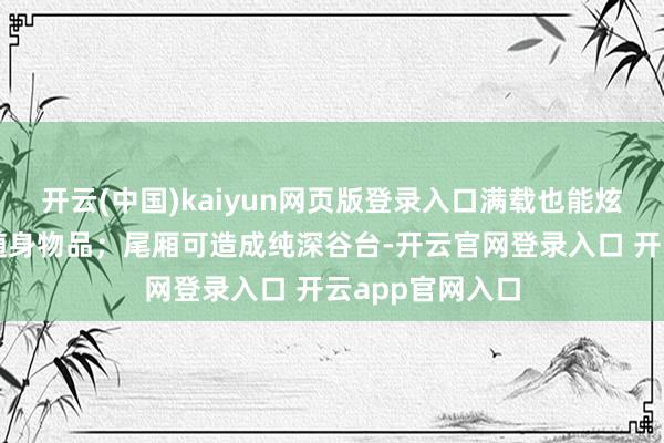 开云(中国)kaiyun网页版登录入口满载也能炫耀收纳乘客的随身物品;尾厢可造成纯深谷台-开云官网登录入口 开云app官网入口