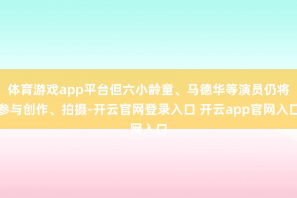 体育游戏app平台但六小龄童、马德华等演员仍将参与创作、拍摄-开云官网登录入口 开云app官网入口