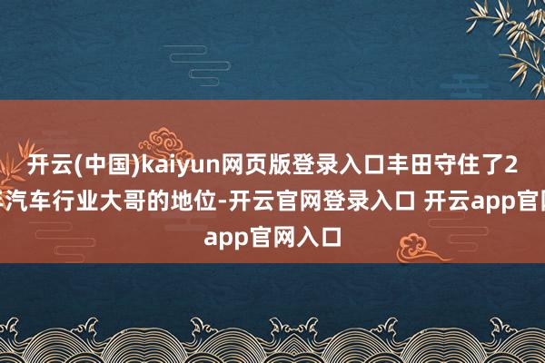 开云(中国)kaiyun网页版登录入口丰田守住了2024年汽车行业大哥的地位-开云官网登录入口 开云app官网入口