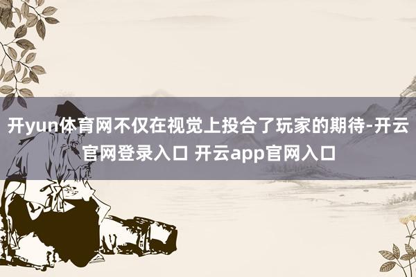 开yun体育网不仅在视觉上投合了玩家的期待-开云官网登录入口 开云app官网入口