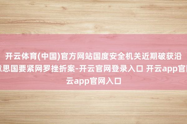 开云体育(中国)官方网站国度安全机关近期破获沿途好意思国要紧网罗挫折案-开云官网登录入口 开云app官网入口