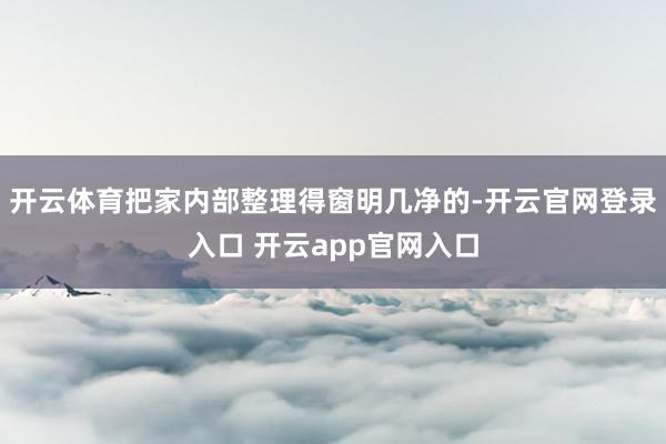 开云体育把家内部整理得窗明几净的-开云官网登录入口 开云app官网入口